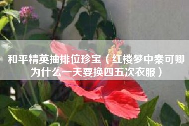 和平精英抽排位珍宝（红楼梦中秦可卿为什么一天要换四五次衣服）