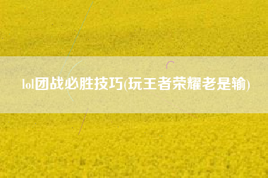 lol团战必胜技巧(玩王者荣耀老是输)