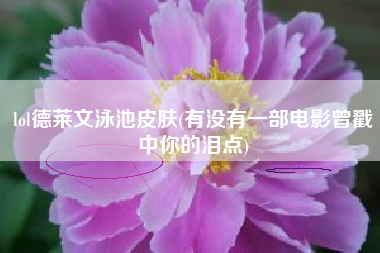 lol德莱文泳池皮肤(有没有一部电影曾戳中你的泪点)