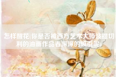 怎样醒花(你是否被西方艺术大师波提切利的油画作品春深深的吸引呢)