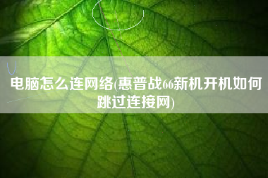 电脑怎么连网络(惠普战66新机开机如何跳过连接网)