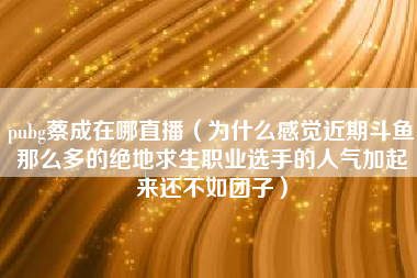 pubg蔡成在哪直播（为什么感觉近期斗鱼那么多的绝地求生职业选手的人气加起来还不如团子）