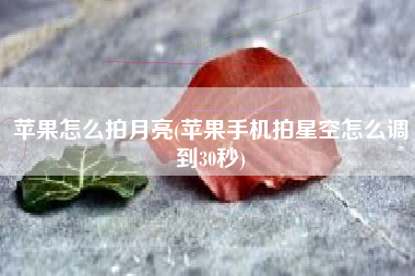 苹果怎么拍月亮(苹果手机拍星空怎么调到30秒)