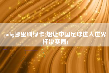 pubg哪里刷绿卡(想让中国足球进入世界杯决赛圈)