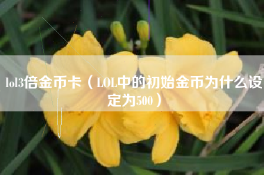 lol3倍金币卡（LOL中的初始金币为什么设定为500）