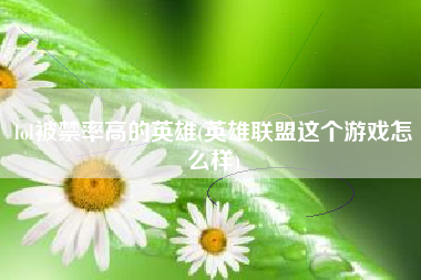 lol被禁率高的英雄(英雄联盟这个游戏怎么样)