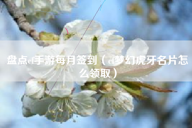 盘点cf手游每月签到（cf梦幻虎牙名片怎么领取）