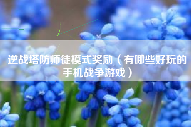 逆战塔防师徒模式奖励（有哪些好玩的手机战争游戏）