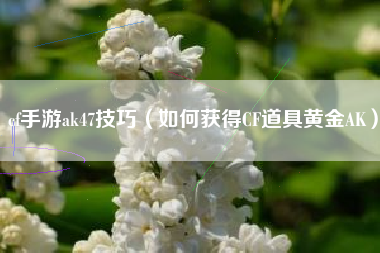 cf手游ak47技巧（如何获得CF道具黄金AK）