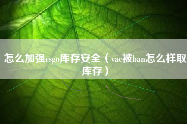 怎么加强csgo库存安全（vac被ban怎么样取库存）