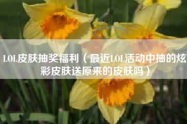 LOL皮肤抽奖福利（最近LOL活动中抽的炫彩皮肤送原来的皮肤吗）