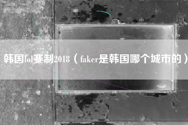 韩国lol赛制2018（faker是韩国哪个城市的）