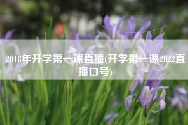 2018年开学第一课直播(开学第一课2022直播口号)