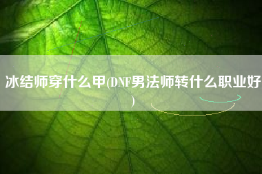 冰结师穿什么甲(DNF男法师转什么职业好)