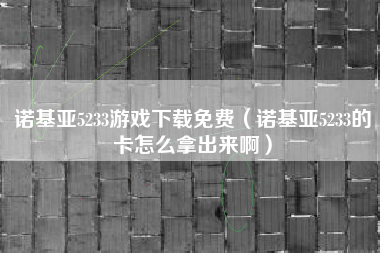 诺基亚5233游戏下载免费（诺基亚5233的卡怎么拿出来啊）