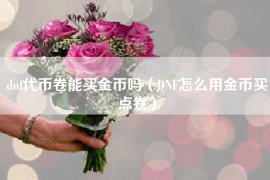 dnf代币卷能买金币吗（DNF怎么用金币买点卷）