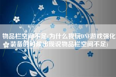 物品栏空间不足(为什么我玩DNF游戏强化装备的时候出现说物品栏空间不足)