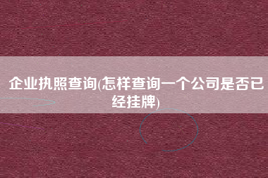 企业执照查询(怎样查询一个公司是否已经挂牌)