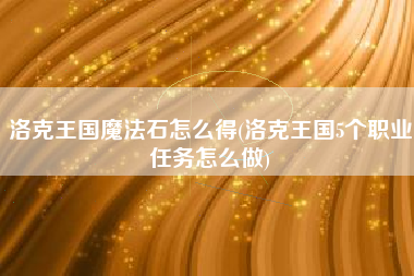 洛克王国魔法石怎么得(洛克王国5个职业任务怎么做)