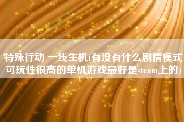 特殊行动 一线生机(有没有什么剧情模式可玩性很高的单机游戏最好是steam上的)