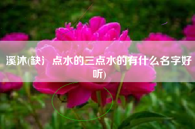 溪沐(缺氵点水的三点水的有什么名字好听)