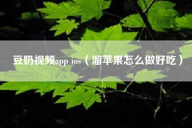 豆奶视频app ios（溜苹果怎么做好吃）