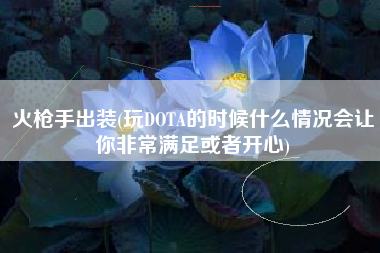 火枪手出装(玩DOTA的时候什么情况会让你非常满足或者开心)