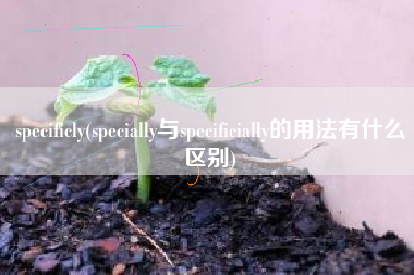 specificly(specially与specificially的用法有什么区别)