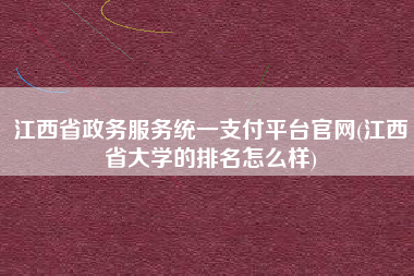 江西省政务服务统一支付平台官网(江西省大学的排名怎么样)