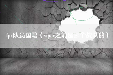 fpx队员国籍（viper之前是哪个战队的）