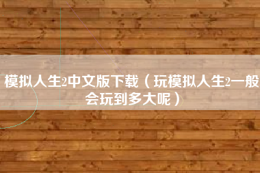 模拟人生2中文版下载（玩模拟人生2一般会玩到多大呢）