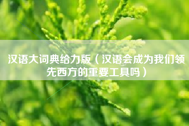 汉语大词典给力版（汉语会成为我们领先西方的重要工具吗）