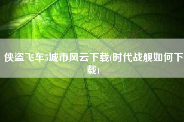 侠盗飞车5城市风云下载(时代战舰如何下载)