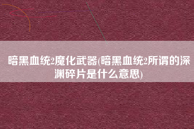 暗黑血统2魔化武器(暗黑血统2所谓的深渊碎片是什么意思)