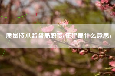 质量技术监督局职责(住建局什么意思)