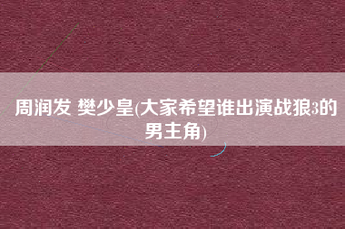 周润发 樊少皇(大家希望谁出演战狼3的男主角)