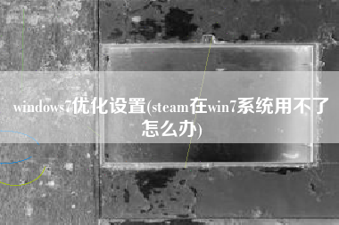 windows7优化设置(steam在win7系统用不了怎么办)