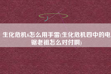 生化危机6怎么用手雷(生化危机四中的电锯老祖怎么对付啊)