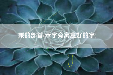 秉的部首(禾字旁寓意好的字)