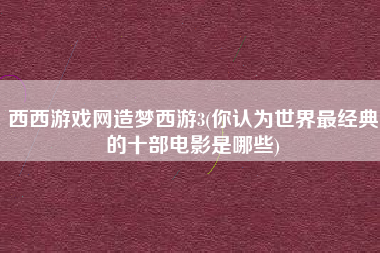 西西游戏网造梦西游3(你认为世界最经典的十部电影是哪些)