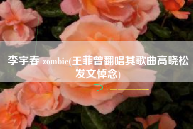 李宇春 zombie(王菲曾翻唱其歌曲高晓松发文悼念)