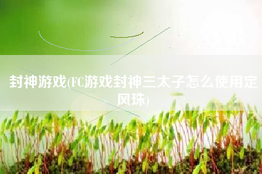 封神游戏(FC游戏封神三太子怎么使用定风珠)