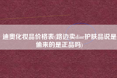 迪奥化妆品价格表(路边卖dior护肤品说是偷来的是正品吗)