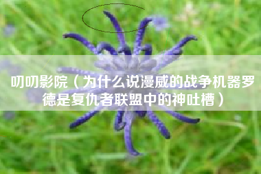 叨叨影院（为什么说漫威的战争机器罗德是复仇者联盟中的神吐槽）