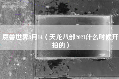 魔兽世界8月14（天龙八部2021什么时候开拍的）