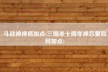 斗战神神将加点(三国杀十周年神吕蒙如何加点)