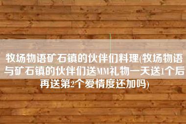 牧场物语矿石镇的伙伴们料理(牧场物语与矿石镇的伙伴们送MM礼物一天送1个后再送第2个爱情度还加吗)