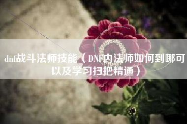 dnf战斗法师技能（DNF内法师如何到哪可以及学习扫把精通）