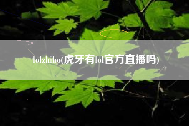 lolzhibo(虎牙有lol官方直播吗)