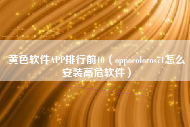 黄色软件APP排行前10（oppocoloros71怎么安装高危软件）